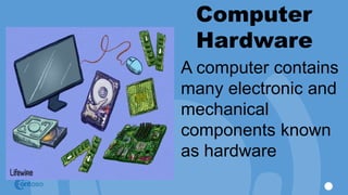 Computer
Hardware
A computer contains
many electronic and
mechanical
components known
as hardware
 