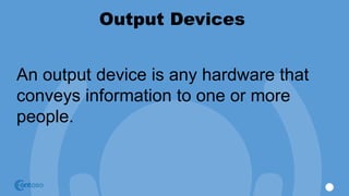 Output Devices
An output device is any hardware that
conveys information to one or more
people.
 