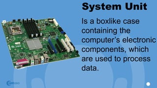 System Unit
Is a boxlike case
containing the
computer’s electronic
components, which
are used to process
data.
 