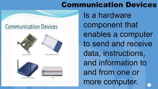 Communication Devices
Is a hardware
component that
enables a computer
to send and receive
data, instructions,
and information to
and from one or
more computer.
 