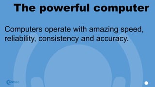 The powerful computer
Computers operate with amazing speed,
reliability, consistency and accuracy.
 