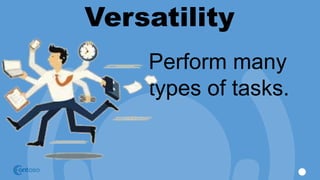 Versatility
Perform many
types of tasks.
 