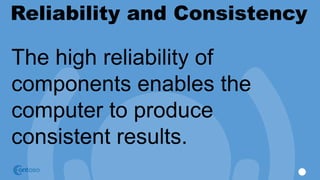 Reliability and Consistency
The high reliability of
components enables the
computer to produce
consistent results.
 