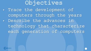 Objectives
• Trace the development of
computers through the years
• Describe the advances in
technology that characterize
each generation of computers
 