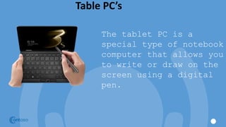 Table PC’s
The tablet PC is a
special type of notebook
computer that allows you
to write or draw on the
screen using a digital
pen.
 