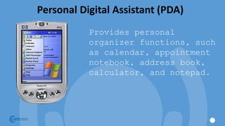 Personal Digital Assistant (PDA)
Provides personal
organizer functions, such
as calendar, appointment
notebook, address book,
calculator, and notepad.
 