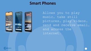 Smart Phones
Allows you to play
music, take still
pictures, play videos,
send and receive email,
and access the
internet.
 