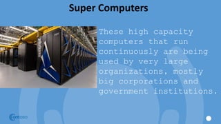 Super Computers
These high capacity
computers that run
continuously are being
used by very large
organizations, mostly
big corporations and
government institutions.
 