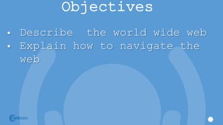 Objectives
• Describe the world wide web
• Explain how to navigate the
web
 