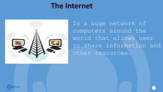 The Internet
Is a huge network of
computers around the
world that allows user
to share information and
other resources.
 