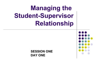 Managing the
Student-Supervisor
Relationship
SESSION ONE
DAY ONE
 