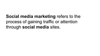 Social media marketing refers to the
process of gaining traffic or attention
through social media sites.