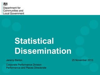 Statistical
Dissemination
Jeremy Barton
Corporate Performance Division
Performance and Places Directorate

25 November 2013

 