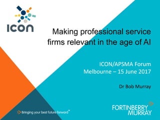 www.fortinberrymurray.com
Making professional service
firms relevant in the age of AI
ICON/APSMA Forum
Melbourne – 15 June 2017
Dr Bob Murray
 