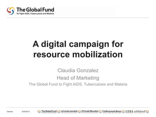 A digital campaign for
resource mobilization
Claudia Gonzalez
Head of Marketing
The Global Fund to Fight AIDS, Tuberculosis and Malaria
6/20/2013Geneva
 