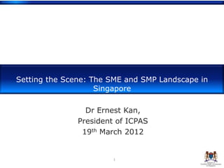 Setting the Scene: The SME and SMP Landscape in
                    Singapore

                 Dr Ernest Kan,
               President of ICPAS
                19th March 2012


                        1
 