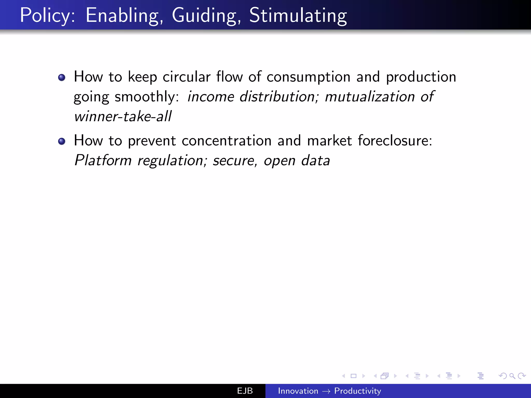 Policy: Enabling, Guiding, Stimulating
How to keep circular ﬂow of consumption and production
going smoothly: income distribution; mutualization of
winner-take-all
How to prevent concentration and market foreclosure:
Platform regulation; secure, open data
EJB Innovation → Productivity
 