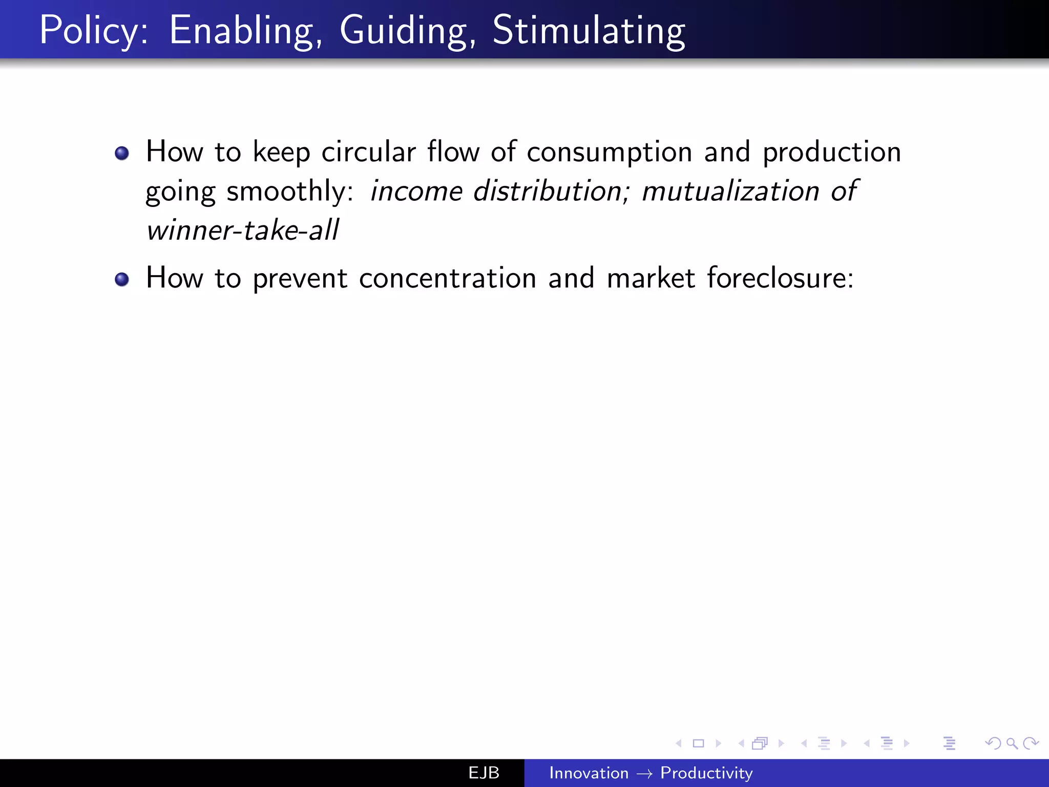 Policy: Enabling, Guiding, Stimulating
How to keep circular ﬂow of consumption and production
going smoothly: income distribution; mutualization of
winner-take-all
How to prevent concentration and market foreclosure:
EJB Innovation → Productivity
 