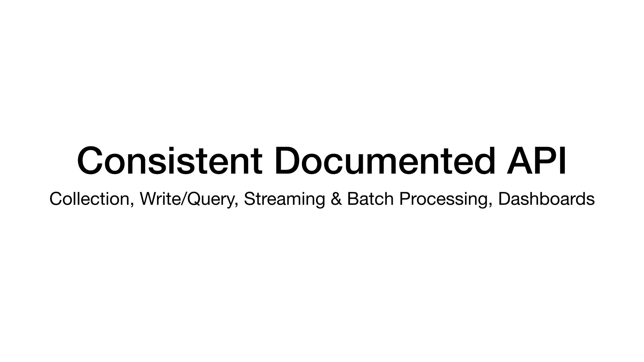 Consistent Documented API
Collection, Write/Query, Streaming & Batch Processing, Dashboards
 