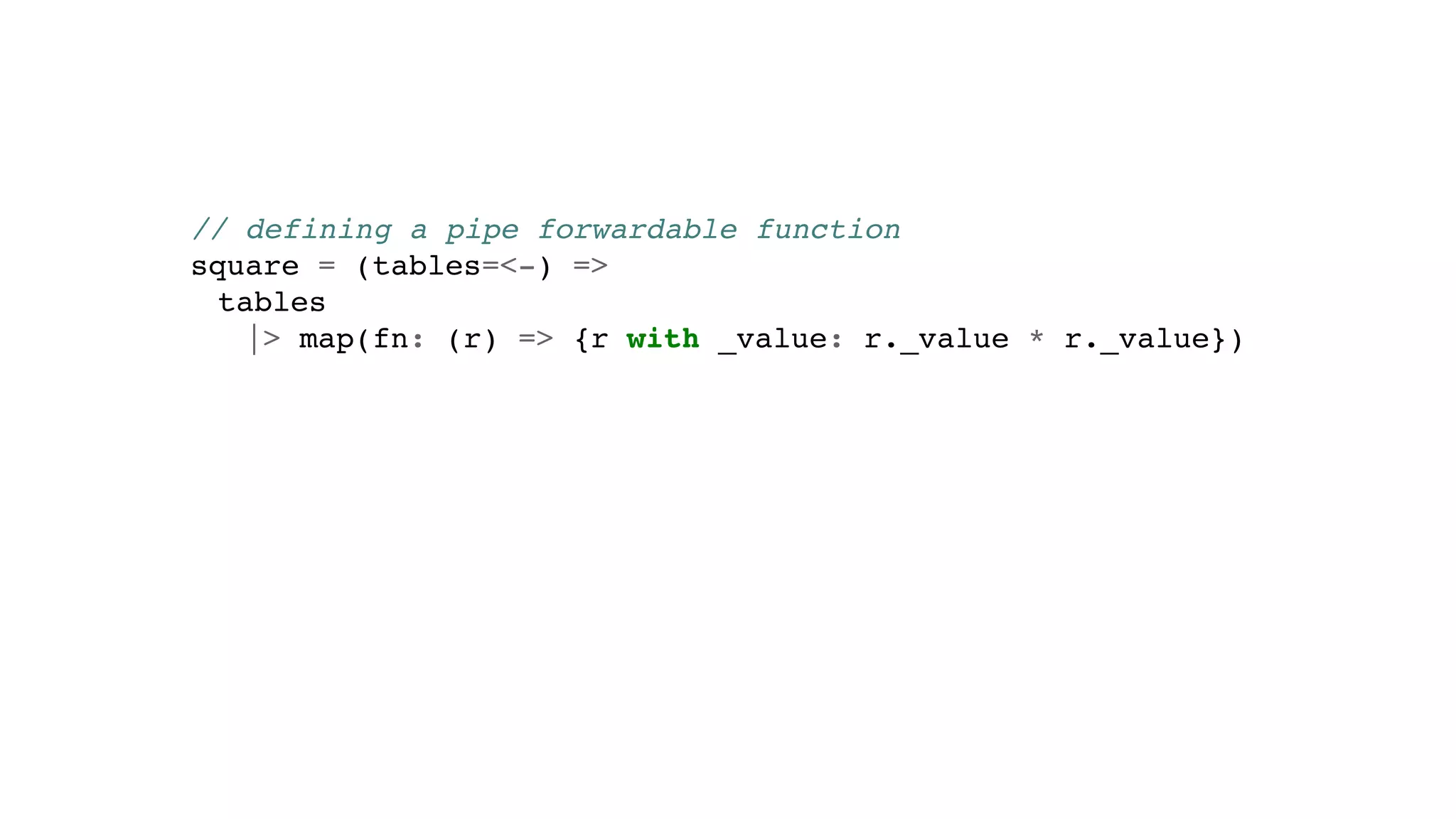 // defining a pipe forwardable function
square = (tables=<-) =>
tables
|> map(fn: (r) => {r with _value: r._value * r._value})
 