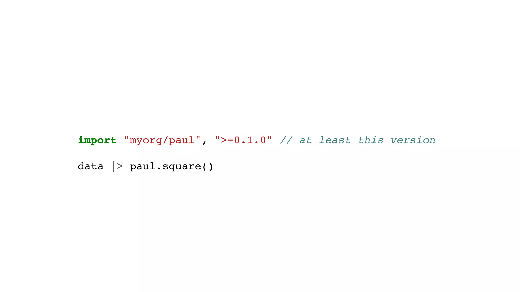 import "myorg/paul", ">=0.1.0" // at least this version
data |> paul.square()
 