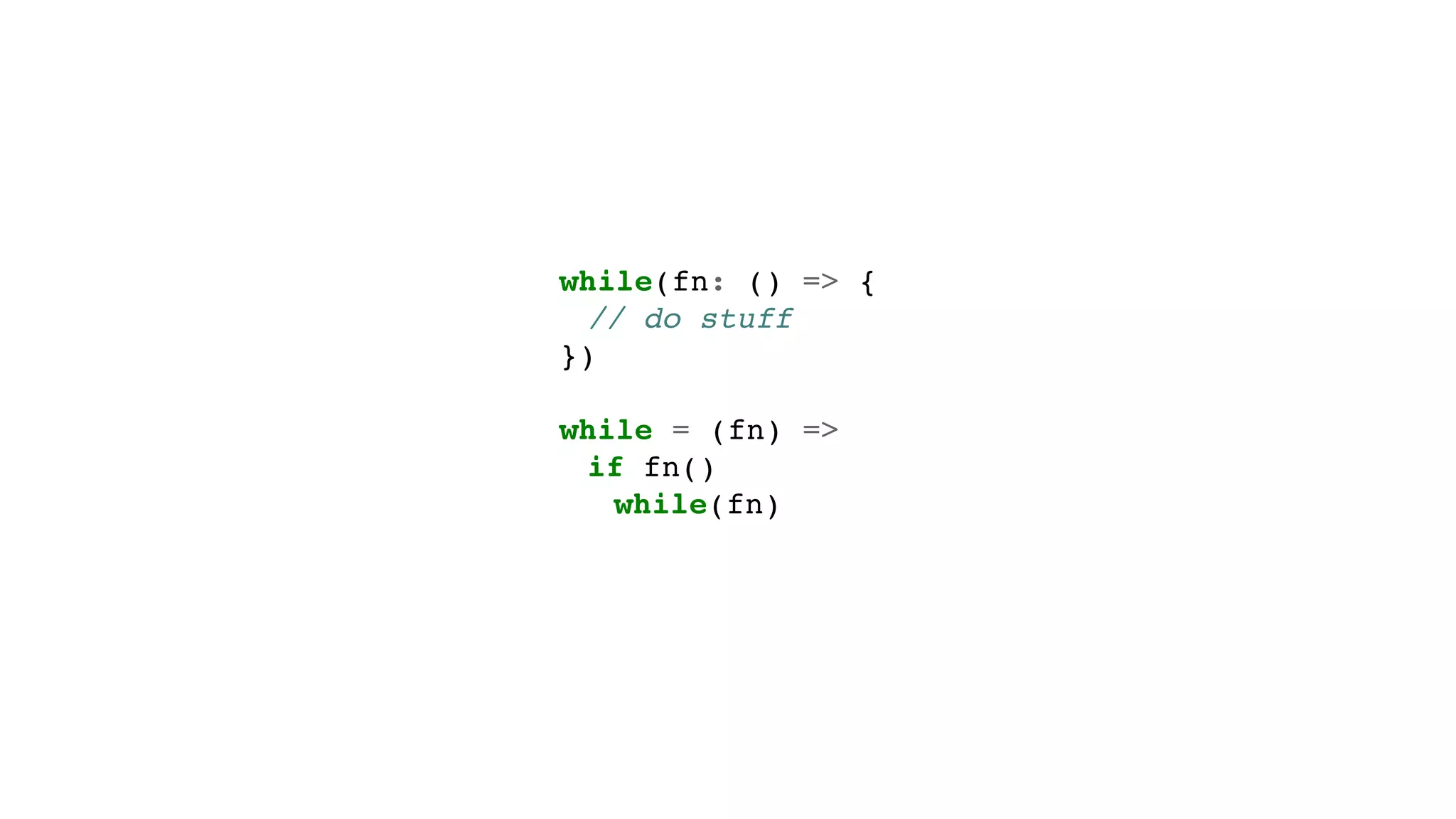 while(fn: () => {
// do stuff
})
while = (fn) =>
if fn()
while(fn)
 