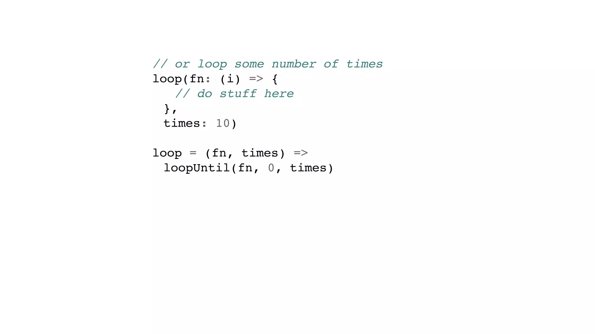 // or loop some number of times
loop(fn: (i) => {
// do stuff here
},
times: 10)
loop = (fn, times) =>
loopUntil(fn, 0, times)
 