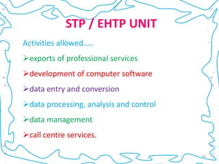 STP / EHTP UNIT
Activities allowed…..
exports of professional services
development of computer software
data entry and conversion
data processing, analysis and control
data management
call centre services.

                                         84
 