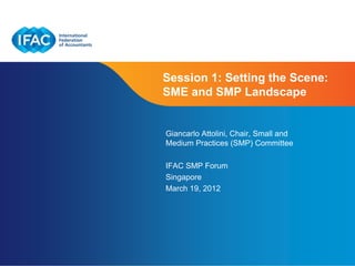 Session 1: Setting the Scene:
SME and SMP Landscape


Giancarlo Attolini, Chair, Small and
Medium Practices (SMP) Committee

IFAC SMP Forum
Singapore
March 19, 2012




                         Page 1 | Confidential and Proprietary Information
 