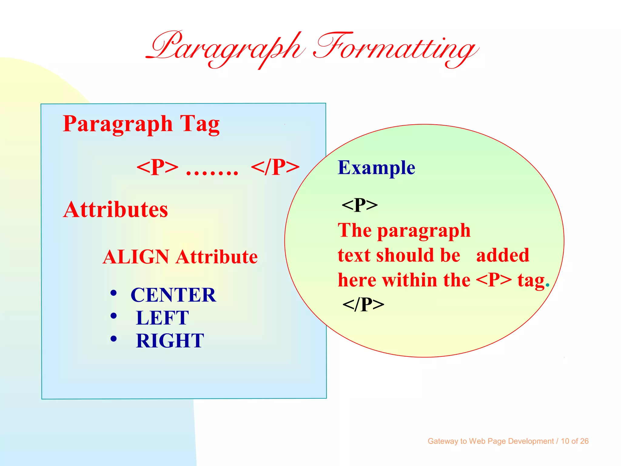 Gateway to Web Page Development / 10 of 26
Paragraph Tag
<P> ……. </P>
Attributes
ALIGN Attribute
 CENTER
 LEFT
 RIGHT
Example
<P>
The paragraph
text should be added
here within the <P> tag.
</P>
Paragraph Formatting
 