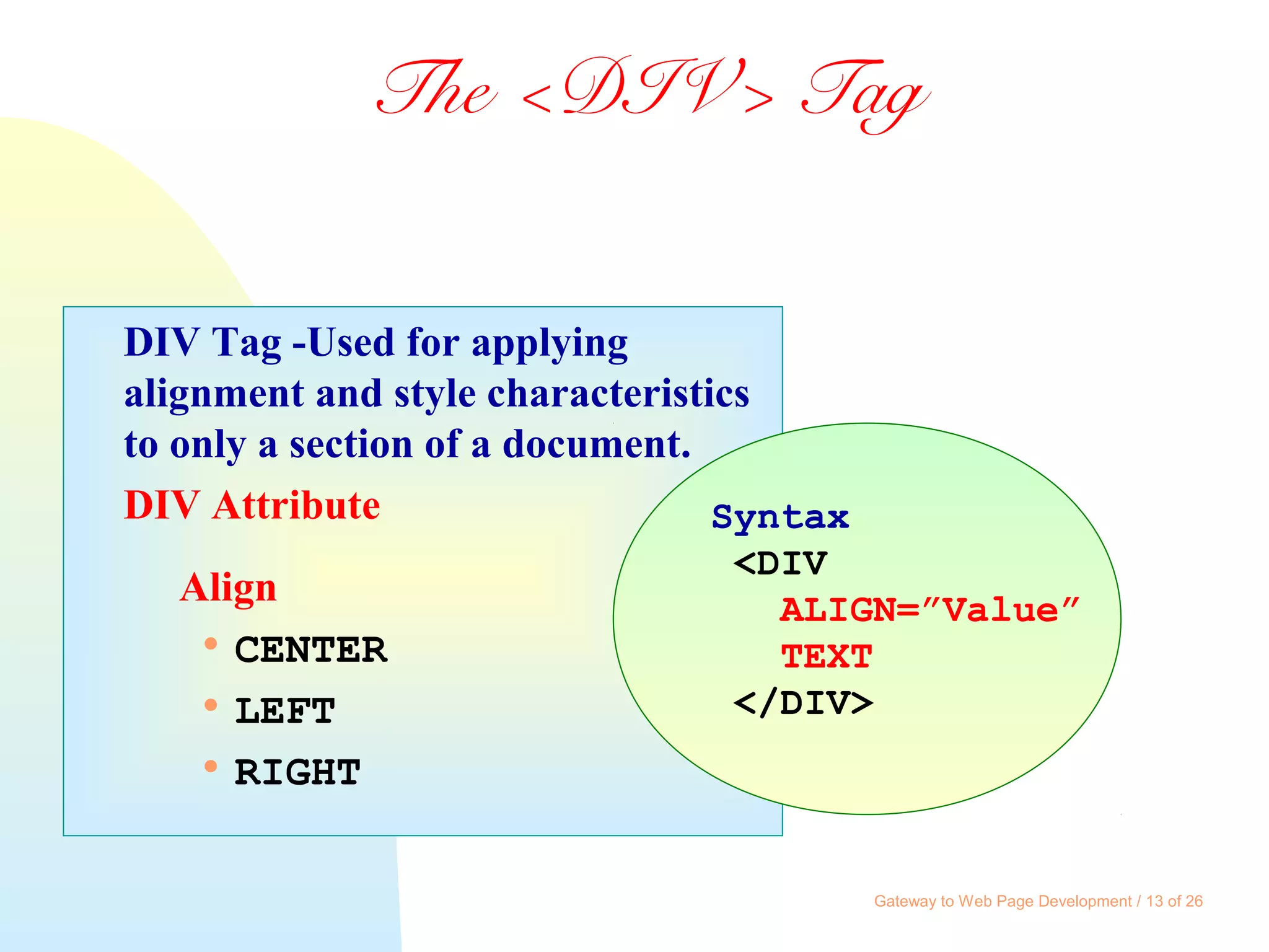Gateway to Web Page Development / 13 of 26
DIV Tag -Used for applying
alignment and style characteristics
to only a section of a document.
DIV Attribute
Align

CENTER

LEFT

RIGHT
The <DIV> Tag
Syntax
<DIV
ALIGN=”Value”
TEXT
</DIV>
 