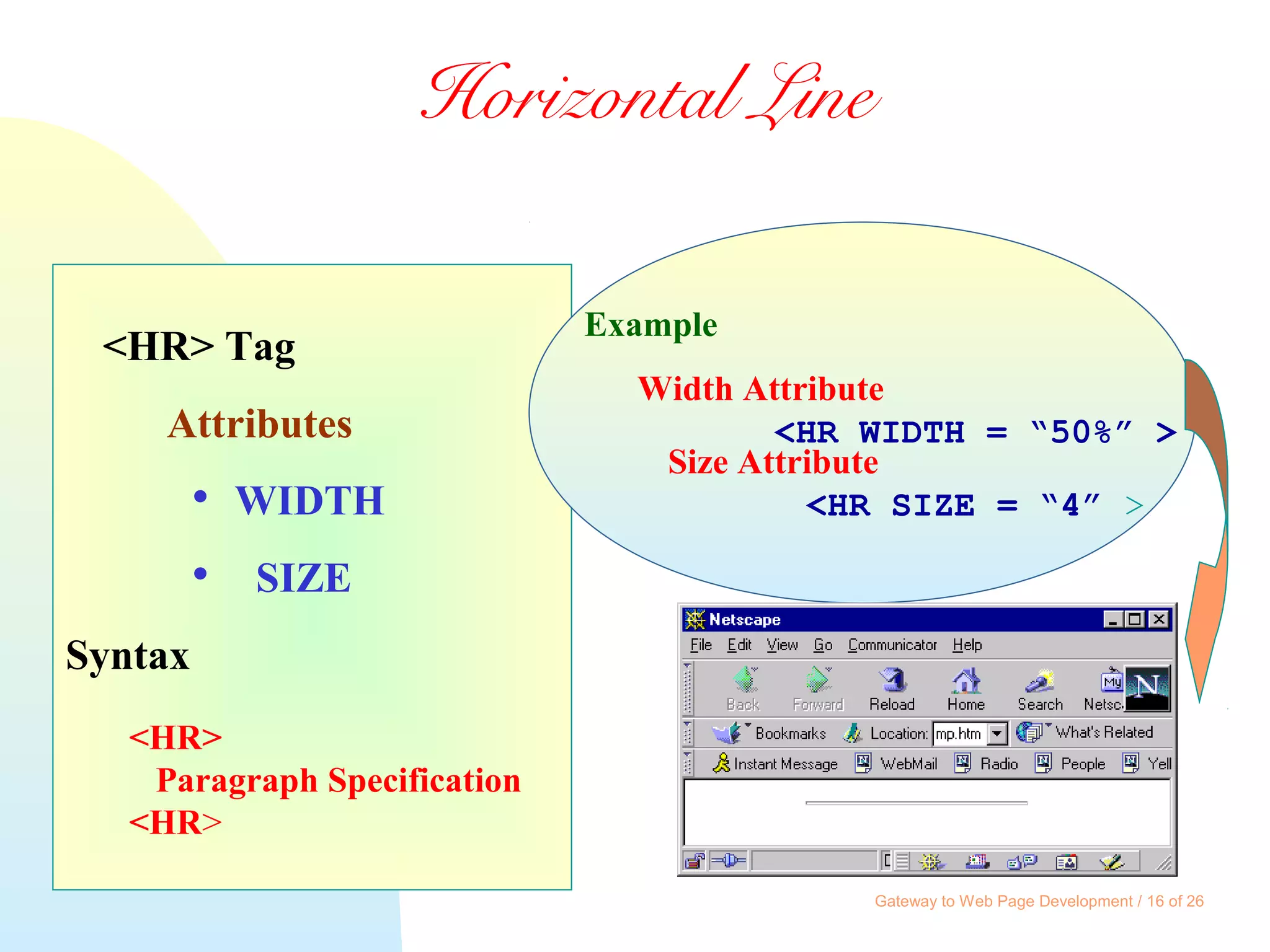 Gateway to Web Page Development / 16 of 26
Horizontal Line
<HR> Tag
Attributes

WIDTH

SIZE
Syntax
<HR>
Paragraph Specification
<HR>
Example
Width Attribute
<HR WIDTH = “50%” >
Size Attribute
<HR SIZE = “4” >
 