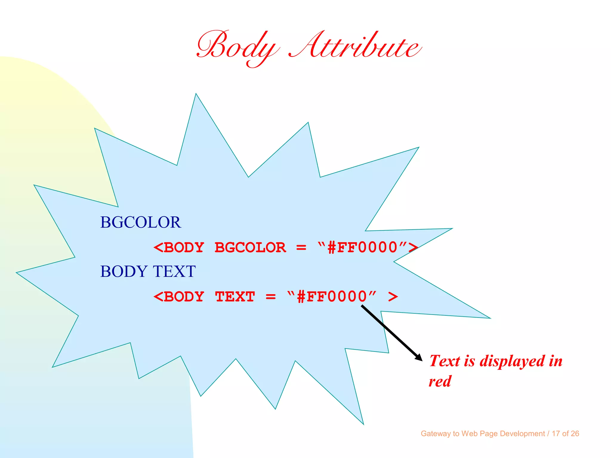 Gateway to Web Page Development / 17 of 26
Body Attribute
BGCOLOR
<BODY BGCOLOR = “#FF0000”>
BODY TEXT
<BODY TEXT = “#FF0000” >
Text is displayed in
red
 