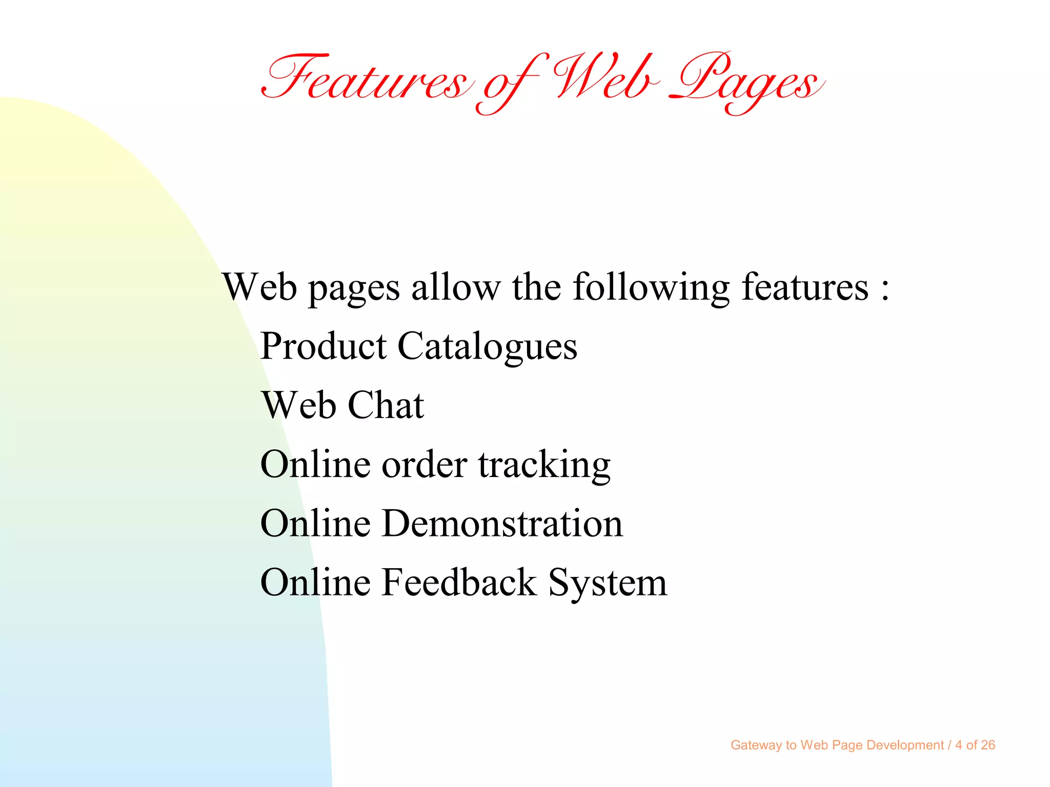 Gateway to Web Page Development / 4 of 26
Features of Web Pages
Web pages allow the following features :
Product Catalogues
Web Chat
Online order tracking
Online Demonstration
Online Feedback System
 