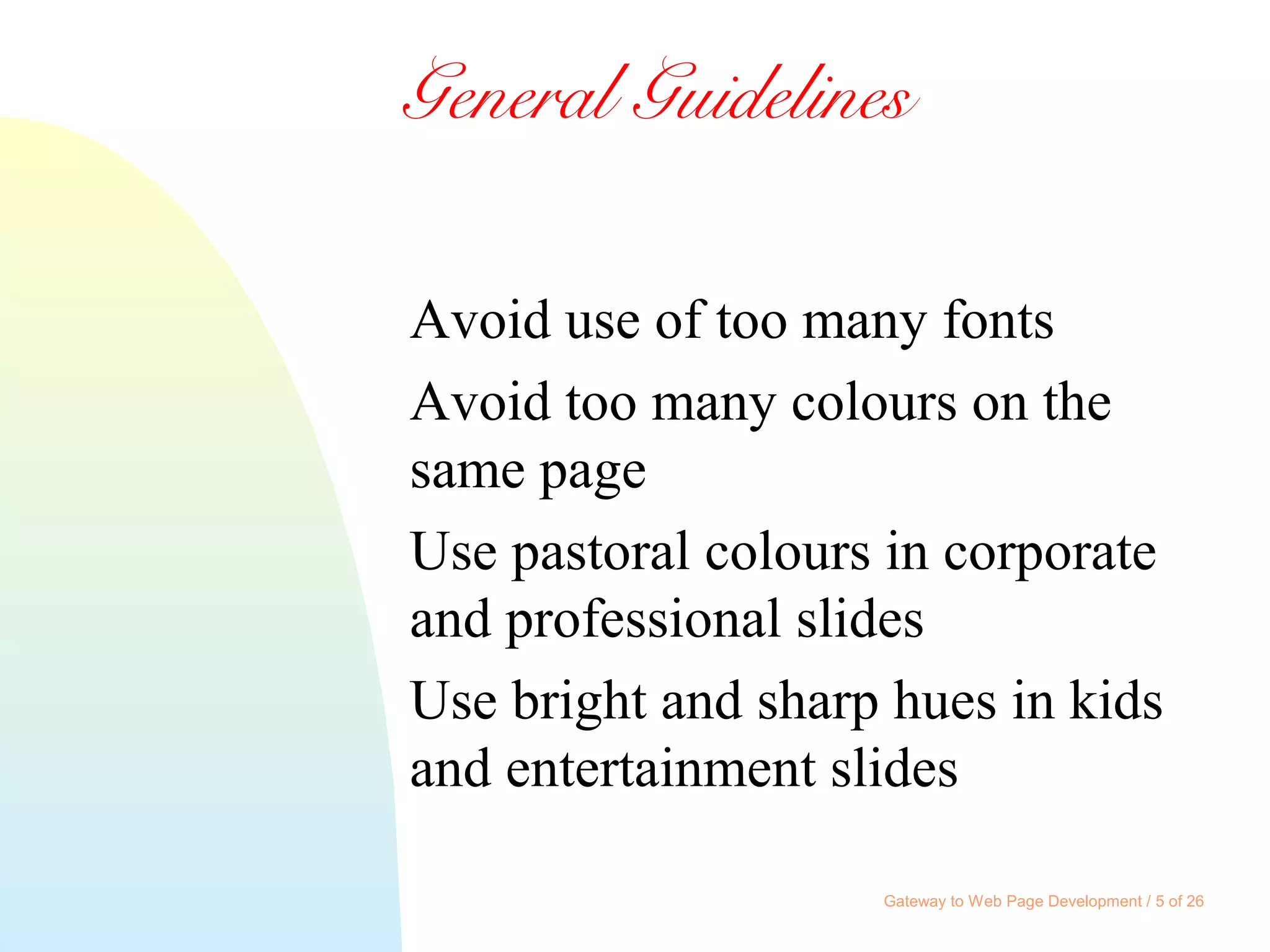 Gateway to Web Page Development / 5 of 26
General Guidelines
Avoid use of too many fonts
Avoid too many colours on the
same page
Use pastoral colours in corporate
and professional slides
Use bright and sharp hues in kids
and entertainment slides
 