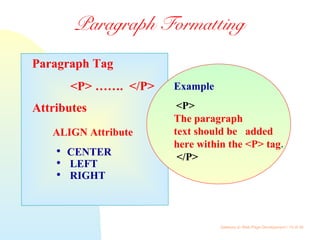 Gateway to Web Page Development / 10 of 26
Paragraph Tag
<P> ……. </P>
Attributes
ALIGN Attribute
 CENTER
 LEFT
 RIGHT
Example
<P>
The paragraph
text should be added
here within the <P> tag.
</P>
Paragraph Formatting
 