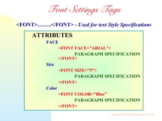 Gateway to Web Page Development / 11 of 26
Font Settings Tags
ATTRIBUTES
FACE
<FONT FACE=”ARIAL”>
PARAGRAPH SPECIFICATION
</FONT>
Size
<FONT SIZE=”5”>
PARAGRAPH SPECIFICATION
</FONT>
Color
<FONT COLOR=”Blue”
PARAGRAPH SPECIFICATION
</FONT>
<FONT>……..</FONT> - Used for text Style Specifications
 
