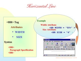 Gateway to Web Page Development / 16 of 26
Horizontal Line
<HR> Tag
Attributes

WIDTH

SIZE
Syntax
<HR>
Paragraph Specification
<HR>
Example
Width Attribute
<HR WIDTH = “50%” >
Size Attribute
<HR SIZE = “4” >
 