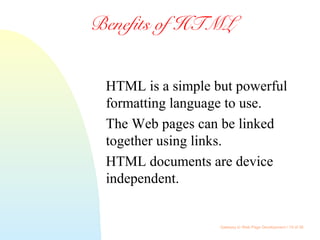 Gateway to Web Page Development / 19 of 26
Benefits of HTML
HTML is a simple but powerful
formatting language to use.
The Web pages can be linked
together using links.
HTML documents are device
independent.
 