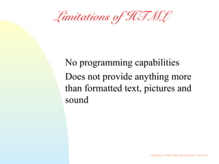 Gateway to Web Page Development / 20 of 26
Limitations of HTML
No programming capabilities
Does not provide anything more
than formatted text, pictures and
sound
 