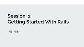 Session 1:
Getting Started With Rails
IRIS, NITK
 