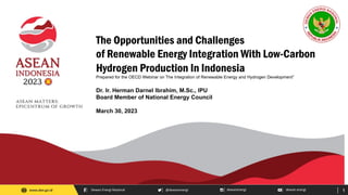 1
1
Dewan Energi Nasional @dewanenergi dewanenergi dewan energi
www.den.go.id
The Opportunities and Challenges
of Renewable Energy Integration With Low-Carbon
Hydrogen Production In Indonesia
Prepared for the OECD Webinar on The Integration of Renewable Energy and Hydrogen Development”
Dr. Ir. Herman Darnel Ibrahim, M.Sc., IPU
Board Member of National Energy Council
March 30, 2023
 