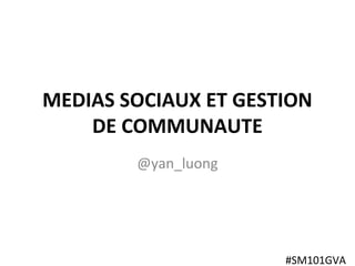 Social Media 101
MEDIAS SOCIAUX ET GESTION
DE COMMUNAUTE
@yan_luong
#SM101GVA
 