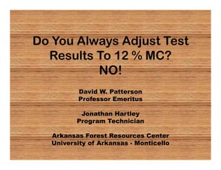 Do You Always Adjust Test
  Results To 12 % MC?
          NO!
          David W. Patterson
          Professor Emeritus

           Jonathan Hartley
          Program Technician

   Arkansas Forest Resources Center
   University of Arkansas - Monticello
 
