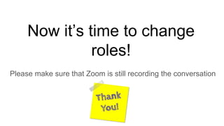 Now it’s time to change
roles!
Please make sure that Zoom is still recording the conversation
 