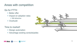 Areas with competition
Go for FTTH
 Better offer
 Impact on adoption rates
 Still attractive
 Overbuild
Time to market!
 Design automation
 Advantage existing conduits/poles
35
 