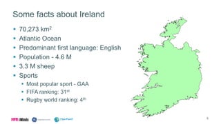 Some facts about Ireland
 70,273 km2
 Atlantic Ocean
 Predominant first language: English
 Population - 4.6 M
 3.3 M sheep
 Sports
 Most popular sport - GAA
 FIFA ranking: 31st
 Rugby world ranking: 4th
5
 