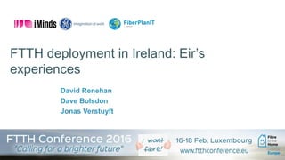 FTTH Council Europe, February 2016
FTTH deployment in Ireland: Eir’s
experiences
David Renehan
Dave Bolsdon
Jonas Verstuyft
 