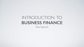INTRODUCTION TO
BUSINESS FINANCE
RezaYaghoubi
 
