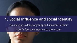 1. Social influence and social identity
‘No one else is doing anything so I shouldn’t either’
‘I don’t feel a connection to the victim’
 